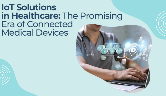 IoT Solutions in Healthcare: The Promising Era of Connected Medical Devices